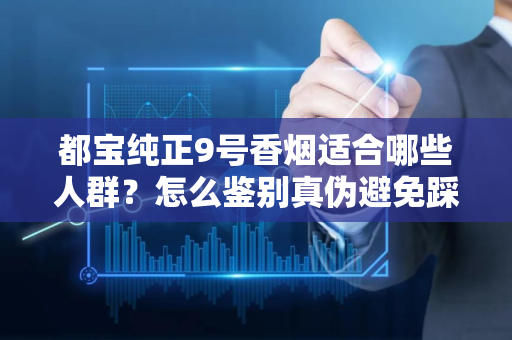 都宝纯正9号香烟适合哪些人群？怎么鉴别真伪避免踩坑？